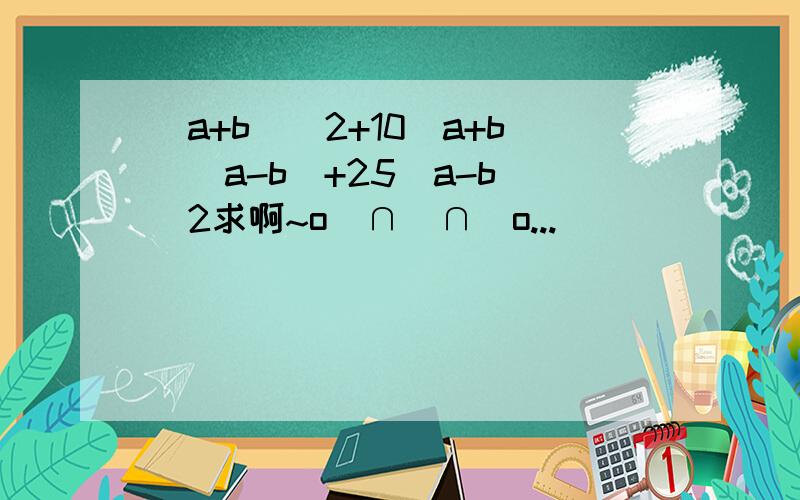 (a+b)^2+10(a+b)(a-b)+25(a-b)^2求啊~o(∩_∩)o...