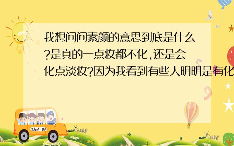 我想问问素颜的意思到底是什么?是真的一点妆都不化,还是会化点淡妆?因为我看到有些人明明是有化淡妆的却被人说是素颜...