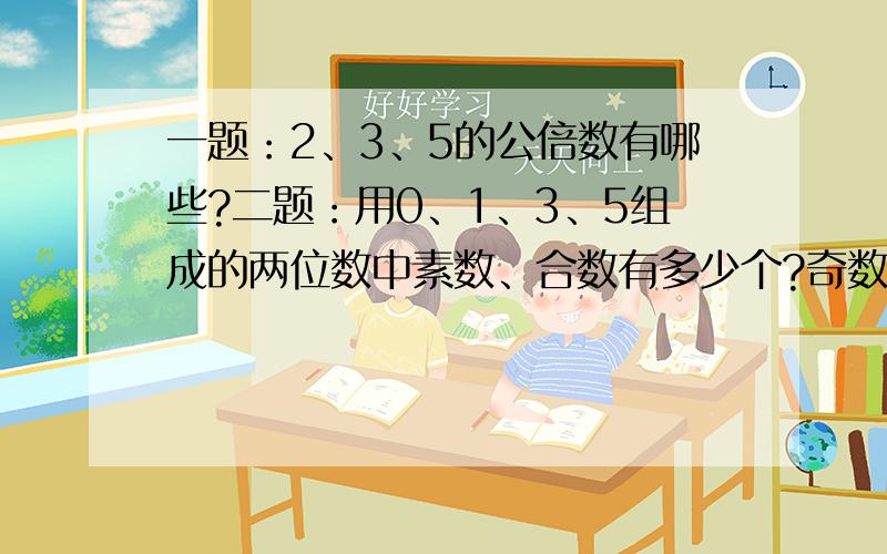 一题：2、3、5的公倍数有哪些?二题：用0、1、3、5组成的两位数中素数、合数有多少个?奇数和偶数呢?三题：一个小数的小数点向左移动一位后,所得小数比原小数小3.15,原来的小数是多少?四