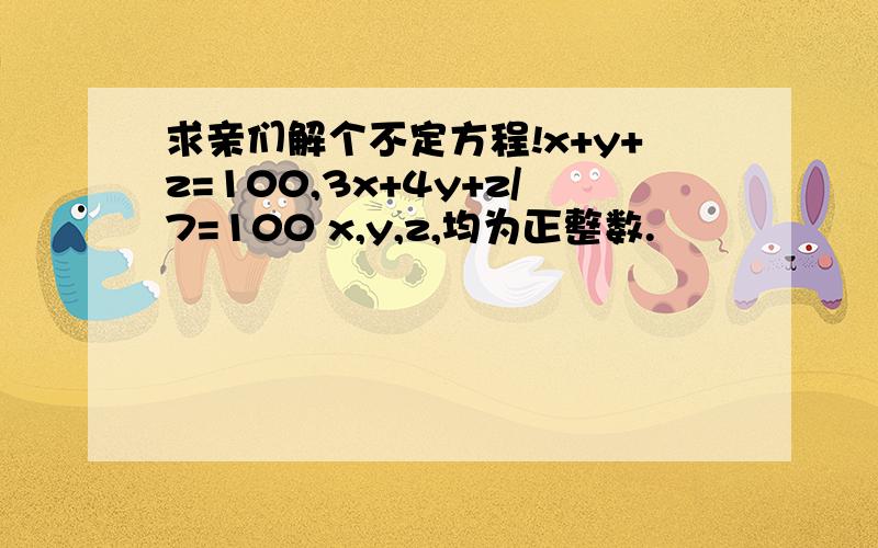 求亲们解个不定方程!x+y+z=100,3x+4y+z/7=100 x,y,z,均为正整数.