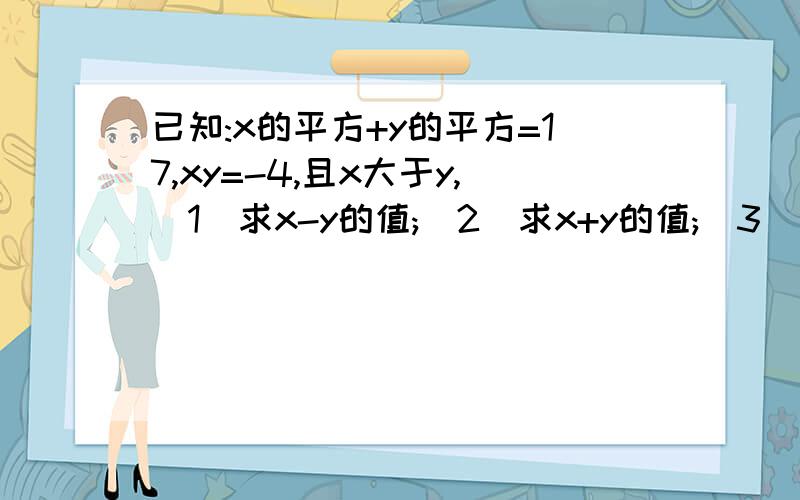 已知:x的平方+y的平方=17,xy=-4,且x大于y,(1)求x-y的值;(2)求x+y的值;(3)求x的平方+y的平方的值