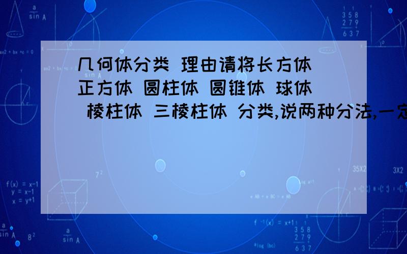 几何体分类 理由请将长方体 正方体 圆柱体 圆锥体 球体 棱柱体 三棱柱体 分类,说两种分法,一定要说明理由,