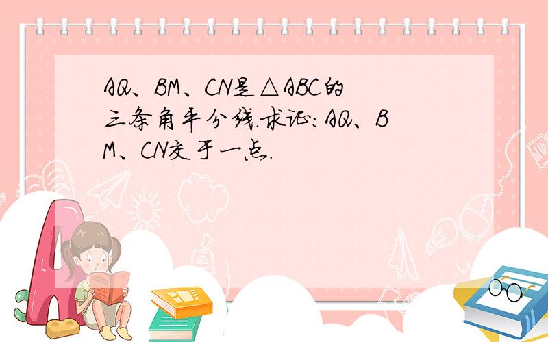 AQ、BM、CN是△ABC的三条角平分线.求证:AQ、BM、CN交于一点.