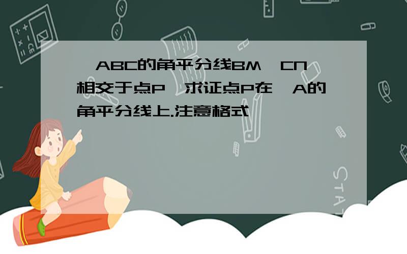 △ABC的角平分线BM、CN相交于点P,求证点P在∠A的角平分线上.注意格式