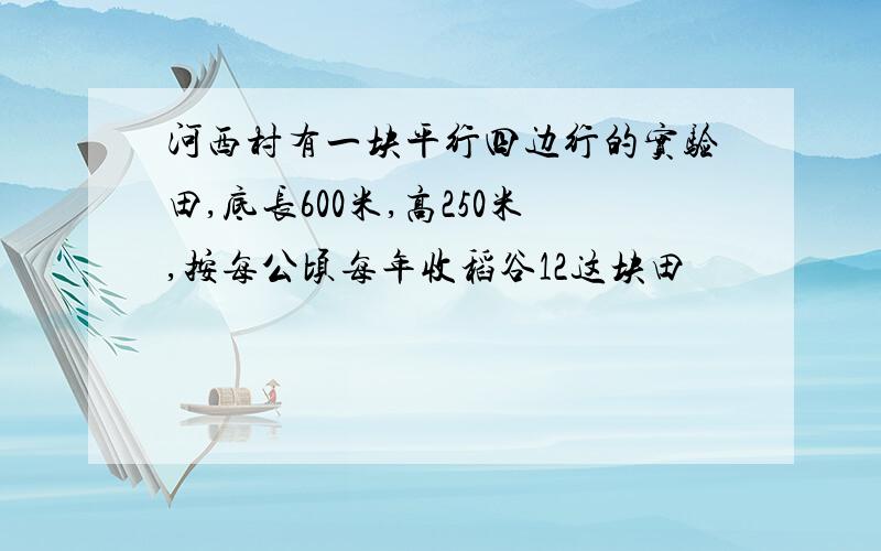 河西村有一块平行四边行的实验田,底长600米,高250米,按每公顷每年收稻谷12这块田