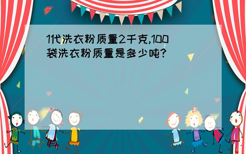 1代洗衣粉质量2千克,100袋洗衣粉质量是多少吨?