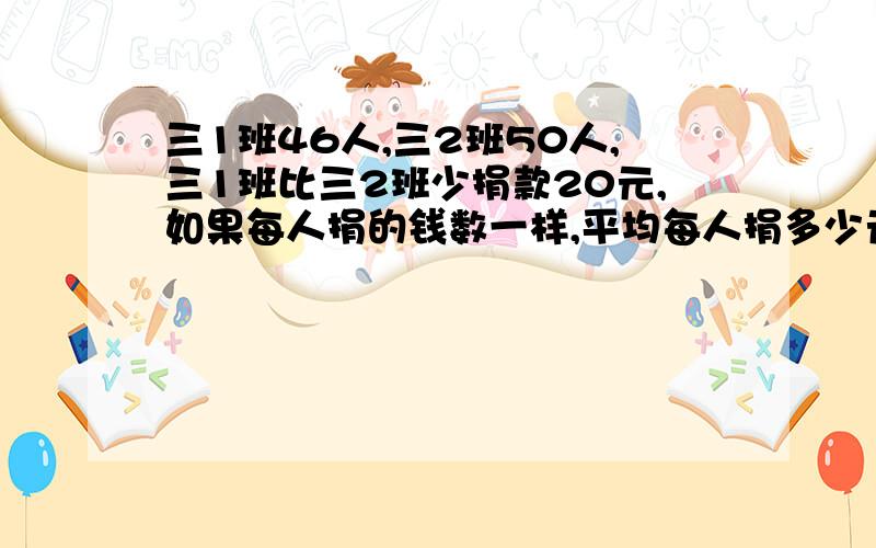 三1班46人,三2班50人,三1班比三2班少捐款20元,如果每人捐的钱数一样,平均每人捐多少元?
