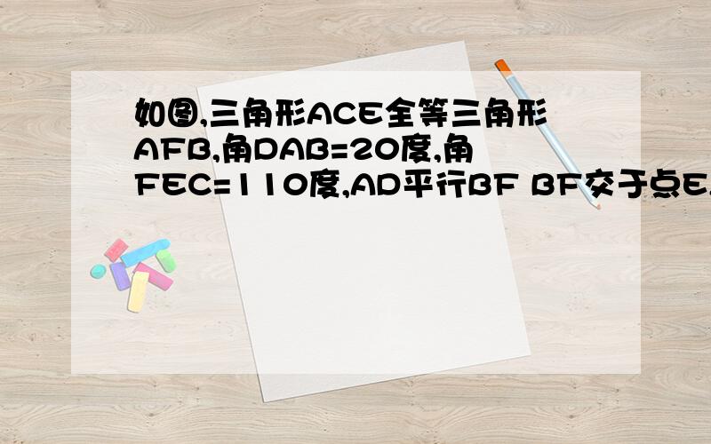 如图,三角形ACE全等三角形AFB,角DAB=20度,角FEC=110度,AD平行BF BF交于点E,求∠BAC的度数最下面的横线不用看  过程啊