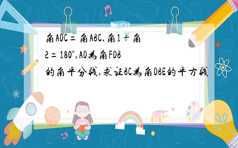 角ADC=角ABC,角1+角2=180°,AD为角FDB的角平分线,求证BC为角DBE的平方线