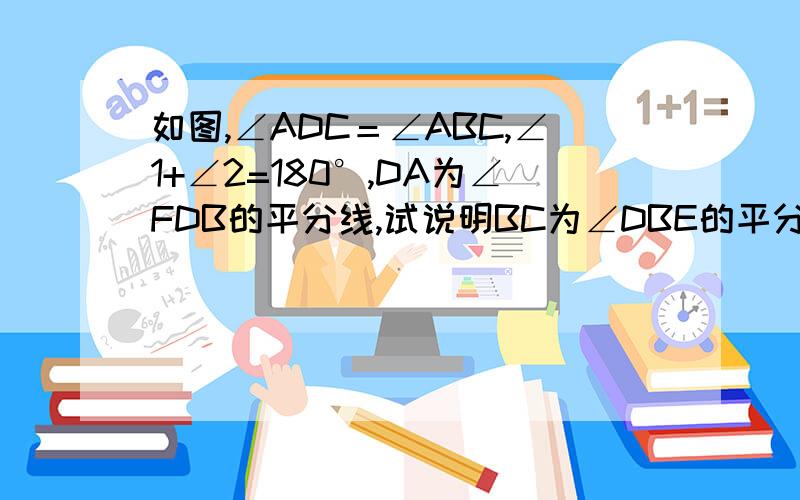 如图,∠ADC＝∠ABC,∠1+∠2=180°,DA为∠FDB的平分线,试说明BC为∠DBE的平分线