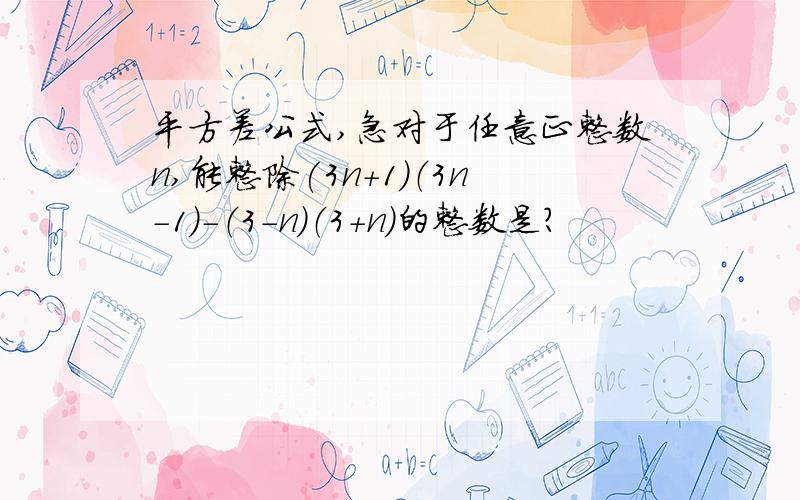 平方差公式,急对于任意正整数n,能整除(3n+1)（3n-1）-（3-n）（3+n）的整数是?