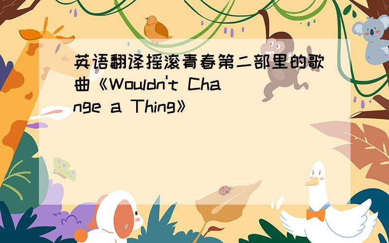 英语翻译摇滚青春第二部里的歌曲《Wouldn't Change a Thing》