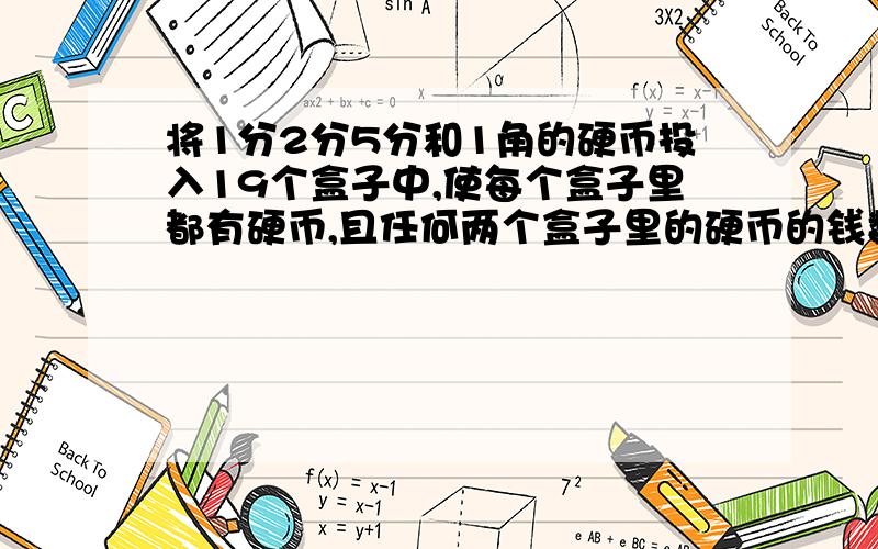 将1分2分5分和1角的硬币投入19个盒子中,使每个盒子里都有硬币,且任何两个盒子里的硬币的钱数都不相同问：至少需要投入多少枚硬币?这时,所有的盒子里的硬币总钱数至少是多少?如果好的