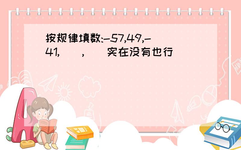 按规律填数:-57,49,-41,__,__实在没有也行