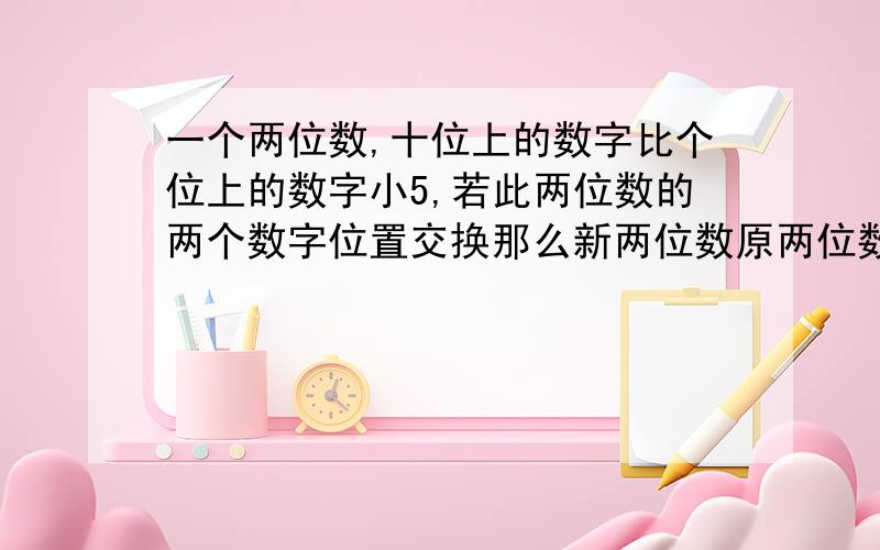 一个两位数,十位上的数字比个位上的数字小5,若此两位数的两个数字位置交换那么新两位数原两位数大45求新两位数与原两位数的积是多少?