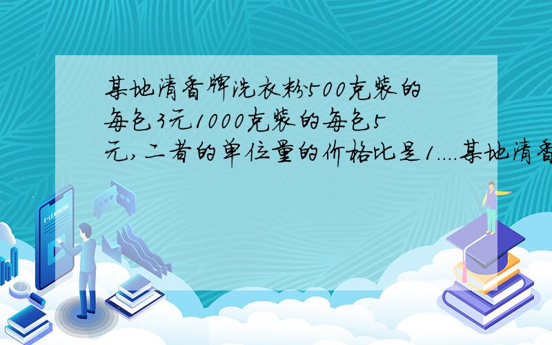 某地清香牌洗衣粉500克装的每包3元1000克装的每包5元,二者的单位量的价格比是1．．．．某地清香牌洗衣粉500克装的每包3元1000克装的每包5元,二者的单位量的价格比是1．2：1这是由于促销降