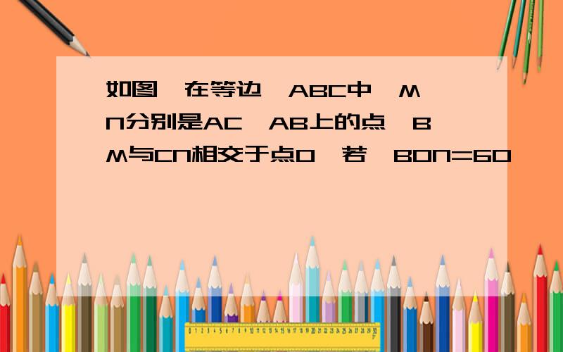 如图,在等边△ABC中,M、N分别是AC、AB上的点,BM与CN相交于点O,若∠BON=60°,试证明BM=CN