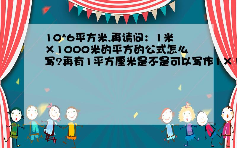 10^6平方米,再请问：1米×1000米的平方的公式怎么写?再有1平方厘米是不是可以写作1×1厘米的平方?请说明基本原理及其公式