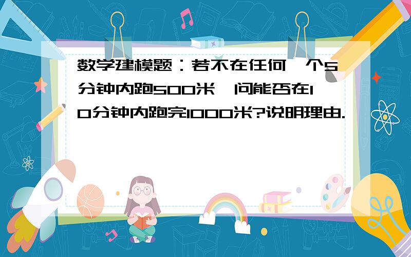 数学建模题：若不在任何一个5分钟内跑500米,问能否在10分钟内跑完1000米?说明理由.