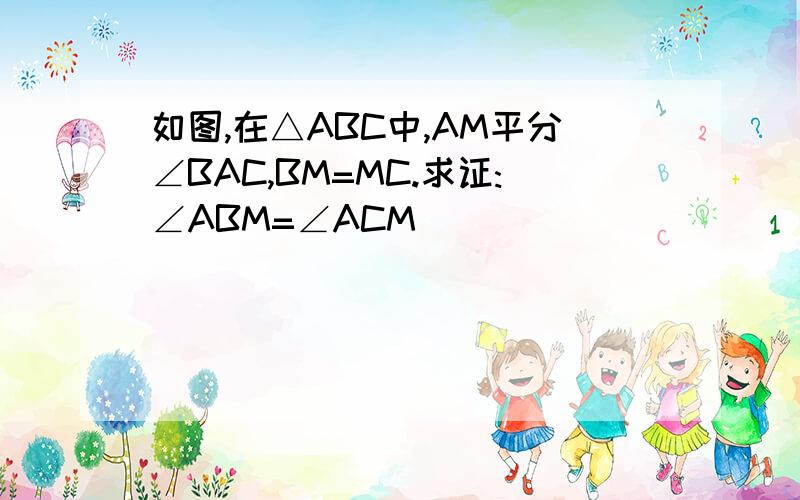 如图,在△ABC中,AM平分∠BAC,BM=MC.求证:∠ABM=∠ACM