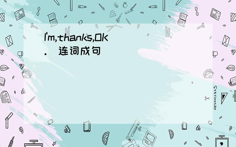 I'm,thanks,OK(.)连词成句