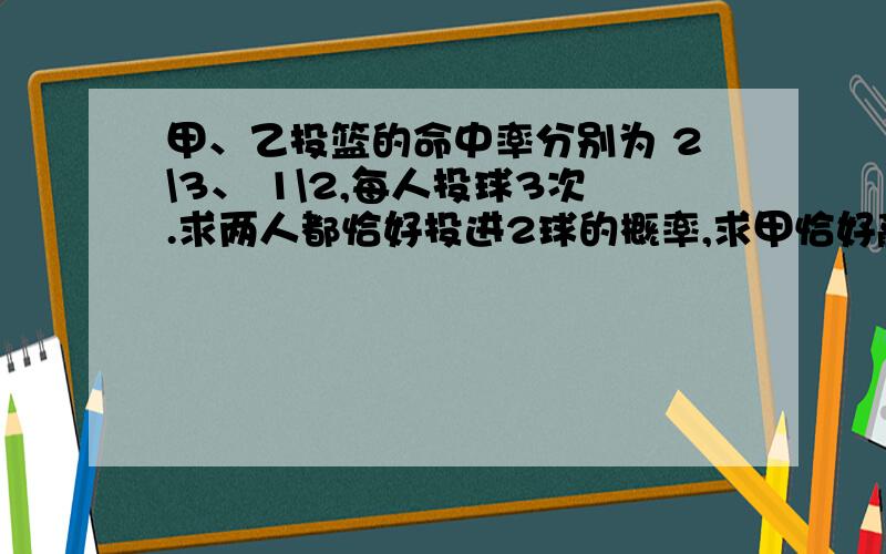 甲、乙投篮的命中率分别为 2\3、 1\2,每人投球3次.求两人都恰好投进2球的概率,求甲恰好赢乙1球的概率