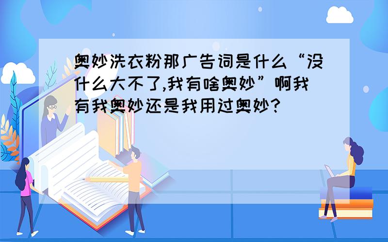 奥妙洗衣粉那广告词是什么“没什么大不了,我有啥奥妙”啊我有我奥妙还是我用过奥妙?