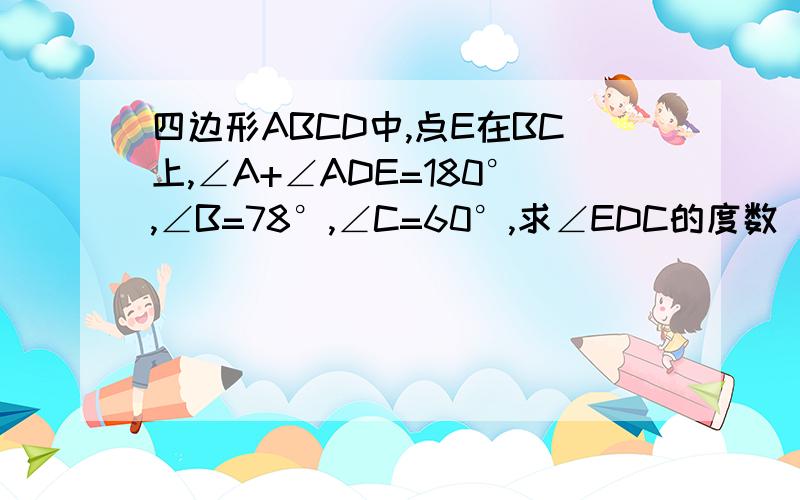 四边形ABCD中,点E在BC上,∠A+∠ADE=180°,∠B=78°,∠C=60°,求∠EDC的度数