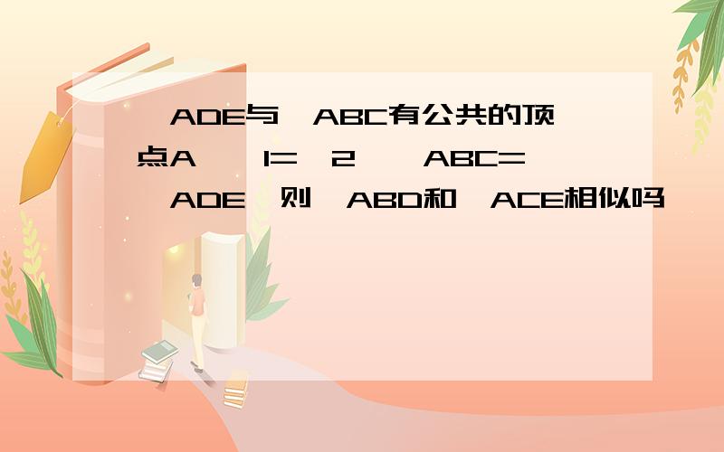 △ADE与△ABC有公共的顶点A,∠1=∠2,∠ABC=∠ADE,则△ABD和△ACE相似吗