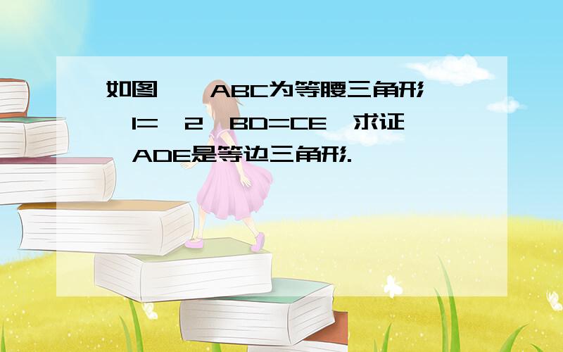 如图,△ABC为等腰三角形,∠1=∠2,BD=CE,求证△ADE是等边三角形.