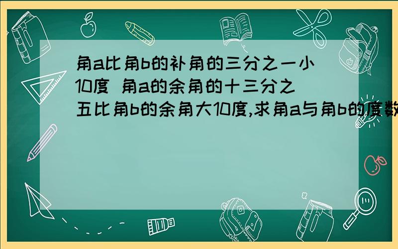 角a比角b的补角的三分之一小10度 角a的余角的十三分之五比角b的余角大10度,求角a与角b的度数