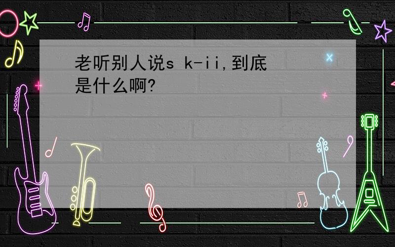 老听别人说s k-ii,到底是什么啊?