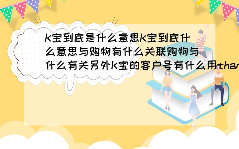 K宝到底是什么意思K宝到底什么意思与购物有什么关联购物与什么有关另外K宝的客户号有什么用thanks!