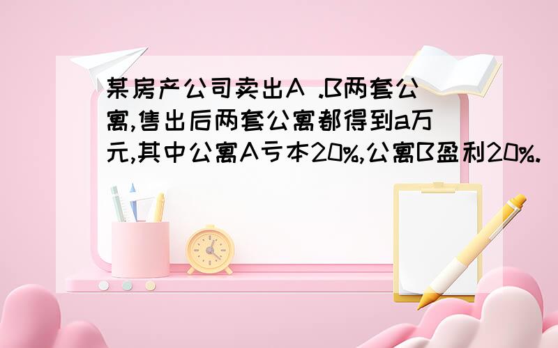 某房产公司卖出A .B两套公寓,售出后两套公寓都得到a万元,其中公寓A亏本20%,公寓B盈利20%.(1)用代数式表示公寓A.B的原价 (2)设房产公司在这两笔交易中的亏盈为P万元,写出用a表示P的代数式,并