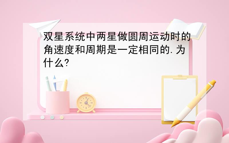 双星系统中两星做圆周运动时的角速度和周期是一定相同的.为什么?