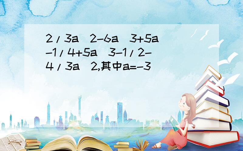 2/3a^2-6a^3+5a-1/4+5a^3-1/2-4/3a^2,其中a=-3