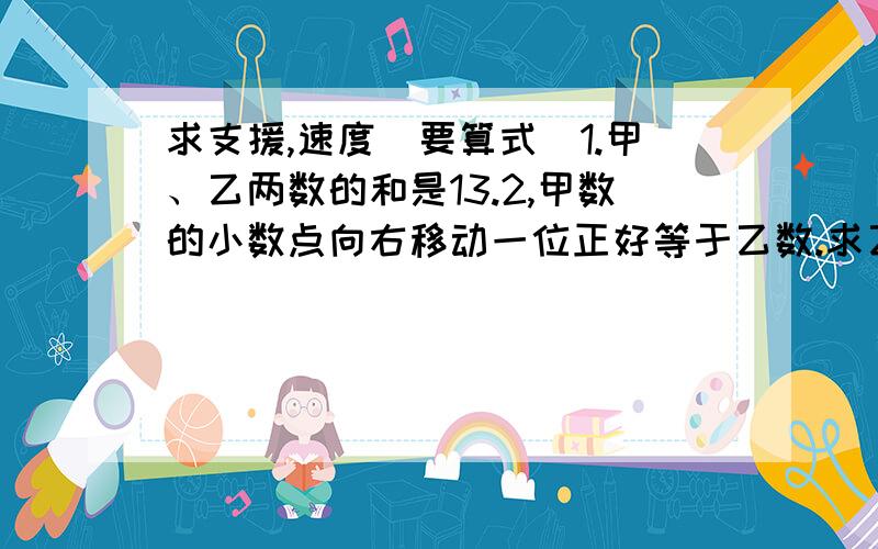 求支援,速度（要算式）1.甲、乙两数的和是13.2,甲数的小数点向右移动一位正好等于乙数.求乙数多少 2.乙数比甲数多28.8 如果吧甲数的小数点向左移动一位和乙数相等,那么甲、乙两数各是多