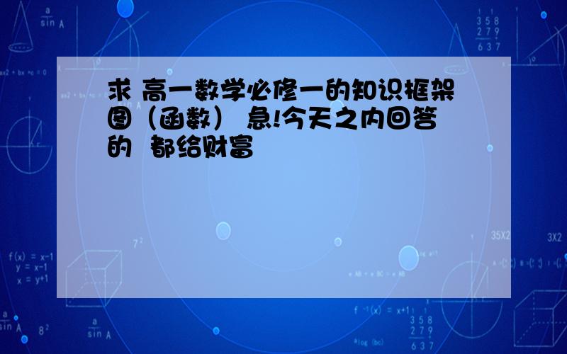 求 高一数学必修一的知识框架图（函数） 急!今天之内回答的  都给财富