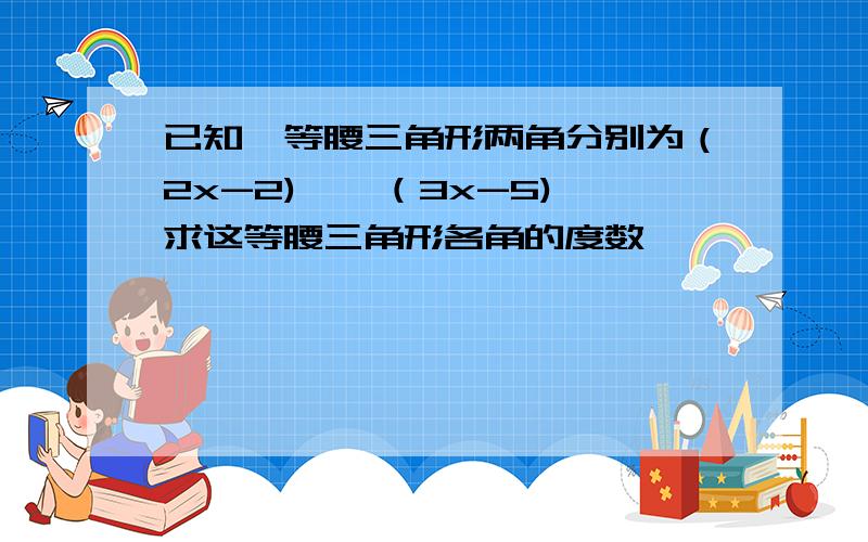 已知一等腰三角形两角分别为（2x-2)°,（3x-5)°求这等腰三角形各角的度数