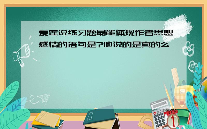 爱莲说练习题最能体现作者思想感情的语句是?他说的是真的么