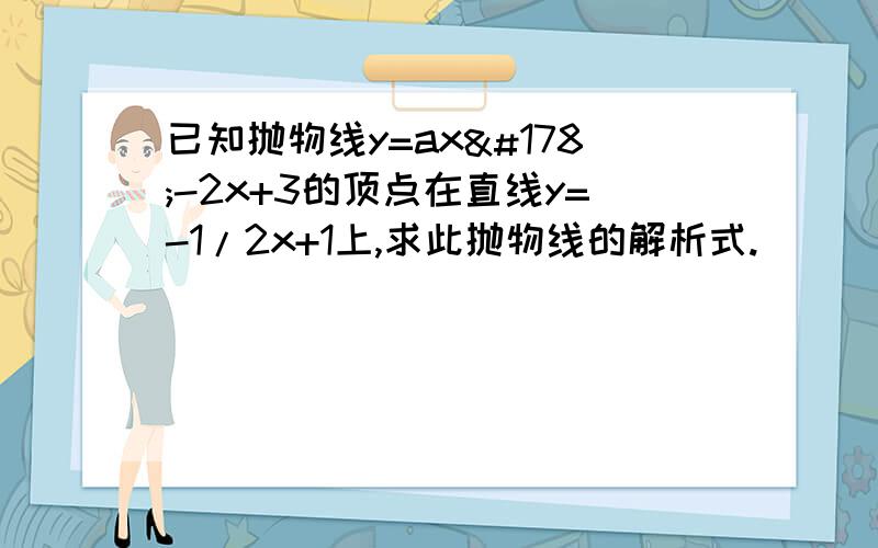 已知抛物线y=ax²-2x+3的顶点在直线y=-1/2x+1上,求此抛物线的解析式.