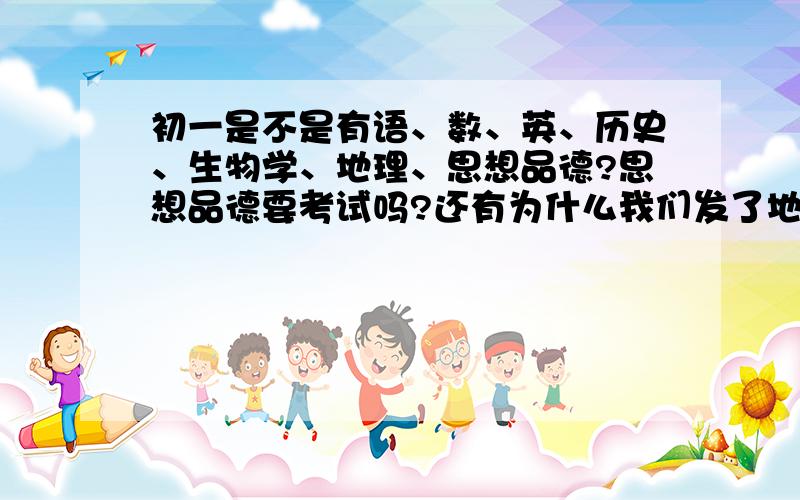 初一是不是有语、数、英、历史、生物学、地理、思想品德?思想品德要考试吗?还有为什么我们发了地理练习册但没有地理书尼?而发了科学练习本没有科学书?(我们生物、地理、、哪些乱七