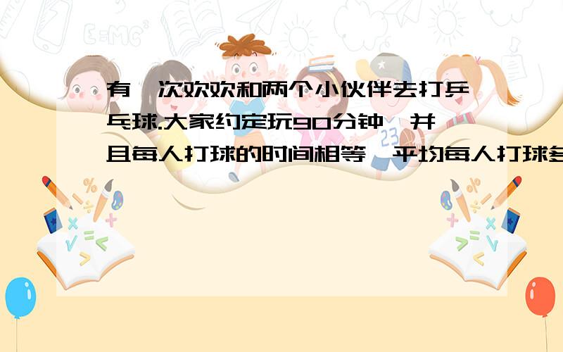 有一次欢欢和两个小伙伴去打乒乓球.大家约定玩90分钟,并且每人打球的时间相等,平均每人打球多少分钟?