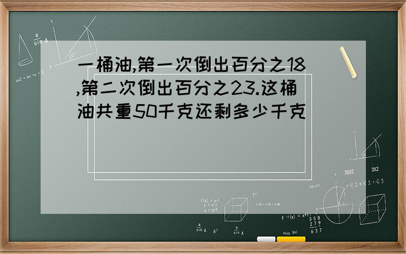 一桶油,第一次倒出百分之18,第二次倒出百分之23.这桶油共重50千克还剩多少千克