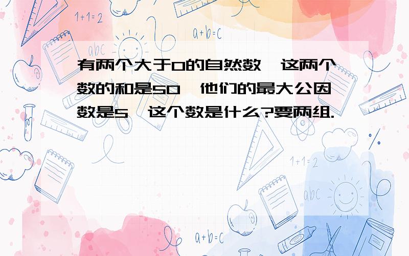 有两个大于0的自然数,这两个数的和是50,他们的最大公因数是5,这个数是什么?要两组.