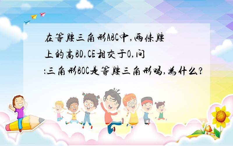 在等腰三角形ABC中,两条腰上的高BD,CE相交于O,问：三角形BOC是等腰三角形吗,为什么?