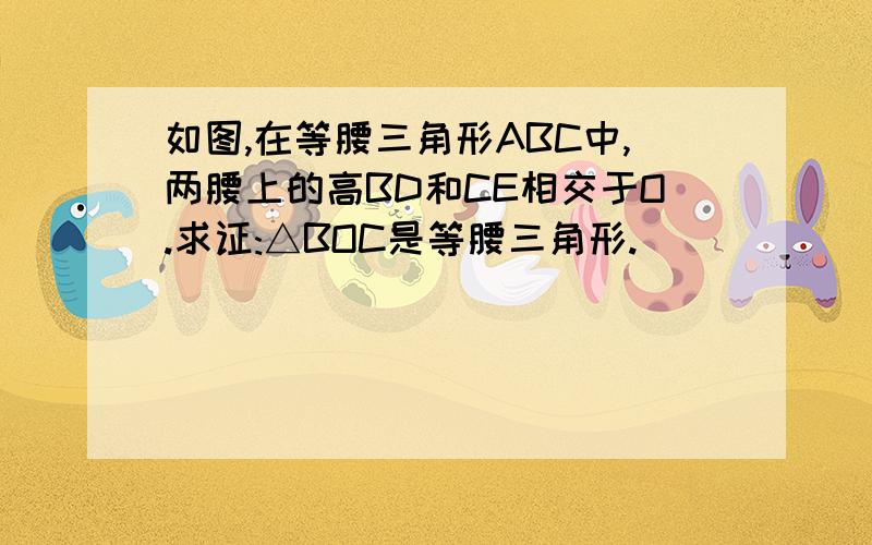 如图,在等腰三角形ABC中,两腰上的高BD和CE相交于O.求证:△BOC是等腰三角形.