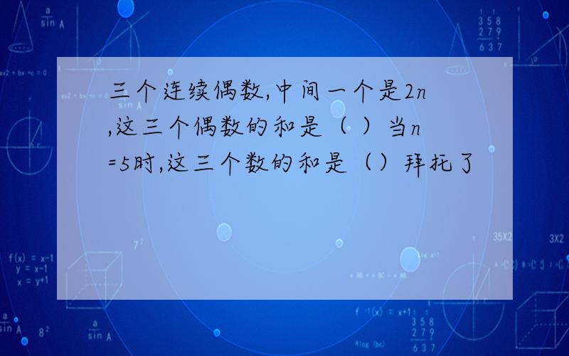 三个连续偶数,中间一个是2n,这三个偶数的和是（ ）当n=5时,这三个数的和是（）拜托了