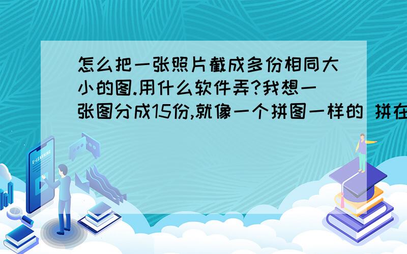 怎么把一张照片截成多份相同大小的图.用什么软件弄?我想一张图分成15份,就像一个拼图一样的 拼在一起跟原图是一样的.