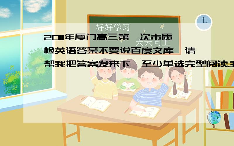 2011年厦门高三第一次市质检英语答案不要说百度文库,请帮我把答案发来下,至少单选完型阅读.我是问答案,不是问时间!